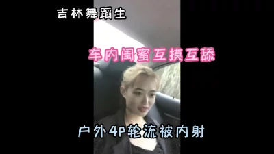 （完整版已上传禁止内容）吉林反差舞蹈生，车内闺蜜互舔，户外4P内射